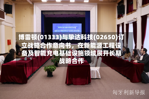 博雷顿(01333)与挚达科技(02650)订立战略合作意向书，在新能源工程设备及智能充电基础设施领域展开长期战略合作