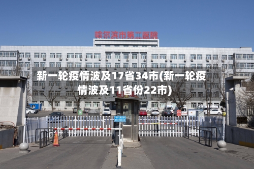 新一轮疫情波及17省34市(新一轮疫情波及11省份22市)