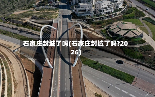 石家庄封城了吗(石家庄封城了吗?2026)-第2张图片