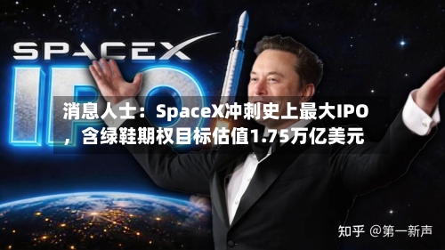 消息人士：SpaceX冲刺史上最大IPO，含绿鞋期权目标估值1.75万亿美元