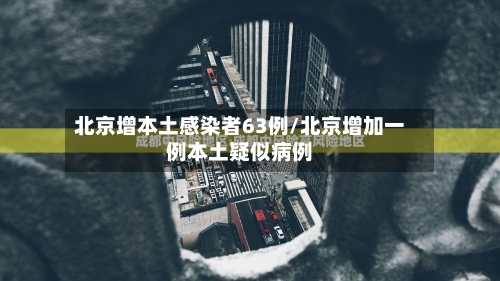 北京增本土感染者63例/北京增加一例本土疑似病例-第2张图片