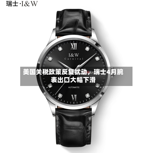 美国关税政策反复扰动，瑞士4月腕表出口大幅下滑