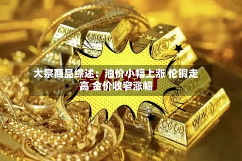 大宗商品综述：油价小幅上涨 伦铜走高 金价收窄涨幅-第2张图片