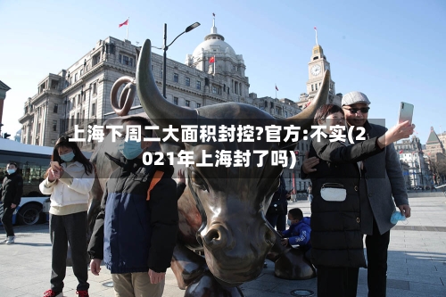 上海下周二大面积封控?官方:不实(2021年上海封了吗)
