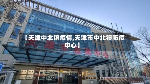【天津中北镇疫情,天津市中北镇防疫中心】