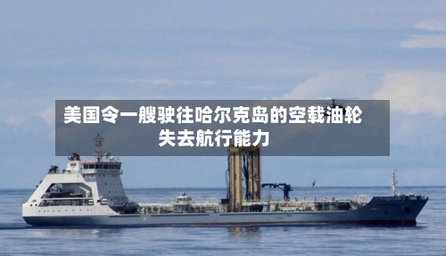美国令一艘驶往哈尔克岛的空载油轮失去航行能力-第3张图片