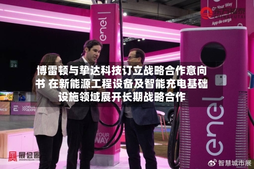 博雷顿与挚达科技订立战略合作意向书 在新能源工程设备及智能充电基础设施领域展开长期战略合作-第2张图片