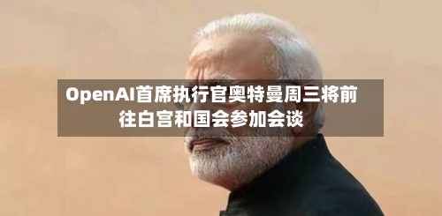 OpenAI首席执行官奥特曼周三将前往白宫和国会参加会谈
