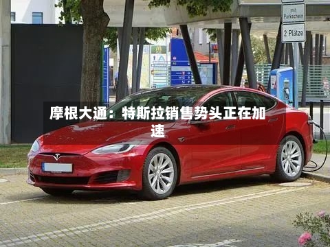 摩根大通：特斯拉销售势头正在加速-第2张图片