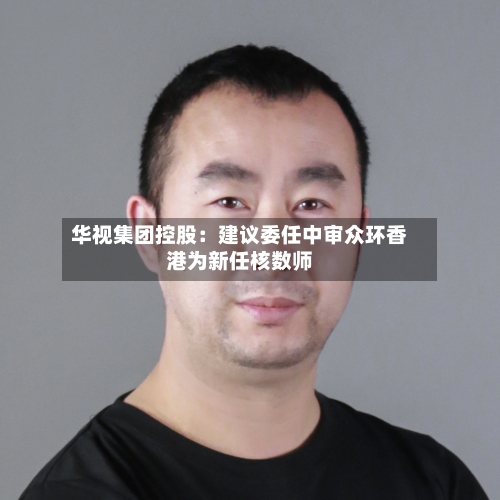 华视集团控股：建议委任中审众环香港为新任核数师