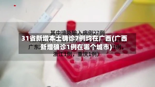 31省新增本土确诊7例均在广西(广西新增确诊1例在哪个城市)