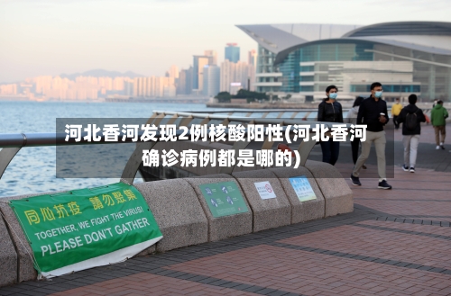 河北香河发现2例核酸阳性(河北香河确诊病例都是哪的)-第2张图片