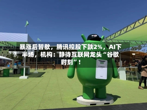 暴涨后暂歇，腾讯控股下跌2%	，AI下半场，机构：静待互联网龙头“谷歌时刻	”！-第3张图片