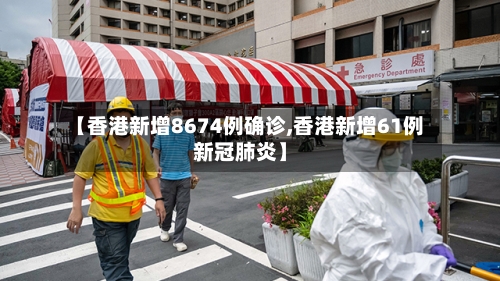 【香港新增8674例确诊,香港新增61例新冠肺炎】-第2张图片
