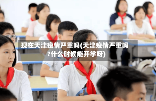 现在天津疫情严重吗(天津疫情严重吗?什么时候能开学呀)