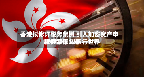 香港拟修订税务条例 引入加密资产申报框架等 以履行世界税务合作义务