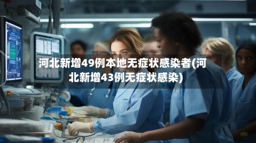 河北新增49例本地无症状感染者(河北新增43例无症状感染)