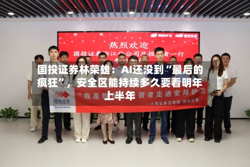 国投证券林荣雄：AI还没到“最后的疯狂	”，安全区能持续多久要看明年上半年-第2张图片