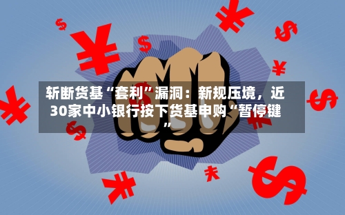 斩断货基“套利”漏洞：新规压境	，近30家中小银行按下货基申购“暂停键”-第2张图片