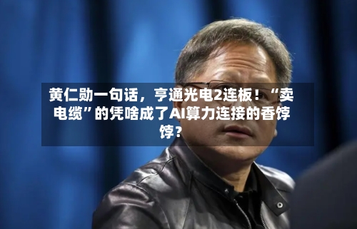 黄仁勋一句话，亨通光电2连板！“卖电缆”的凭啥成了AI算力连接的香饽饽？-第2张图片