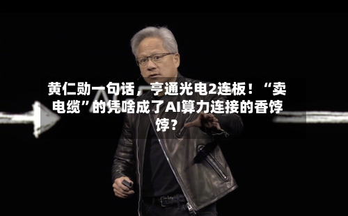 黄仁勋一句话	，亨通光电2连板！“卖电缆	”的凭啥成了AI算力连接的香饽饽？-第3张图片