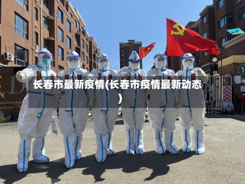 长春市最新疫情(长春市疫情最新动态)-第2张图片
