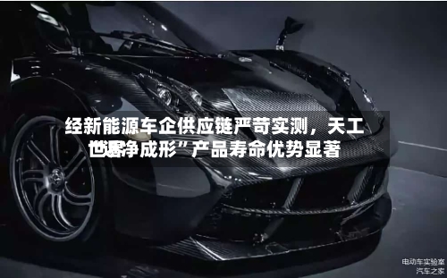 经新能源车企供应链严苛实测，天工世界“近净成形”产品寿命优势显著-第3张图片