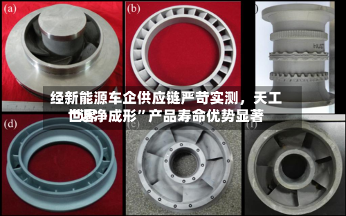 经新能源车企供应链严苛实测，天工世界“近净成形”产品寿命优势显著