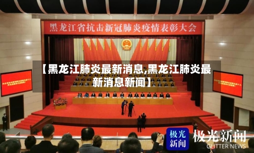 【黑龙江肺炎最新消息,黑龙江肺炎最新消息新闻】-第2张图片