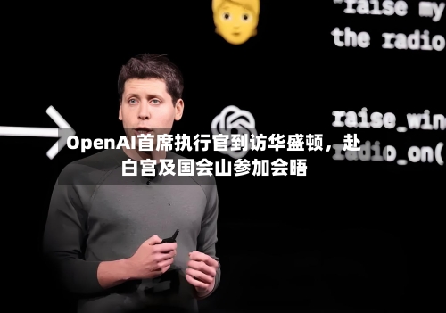 OpenAI首席执行官到访华盛顿，赴白宫及国会山参加会晤-第2张图片