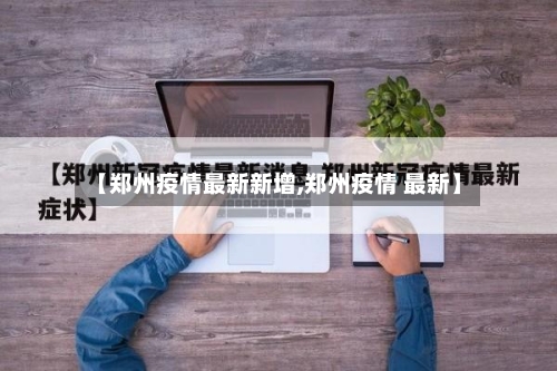 【郑州疫情最新新增,郑州疫情 最新】