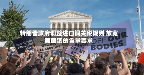 特朗普政府调整进口铜关税规则 放宽美国铜的含量要求