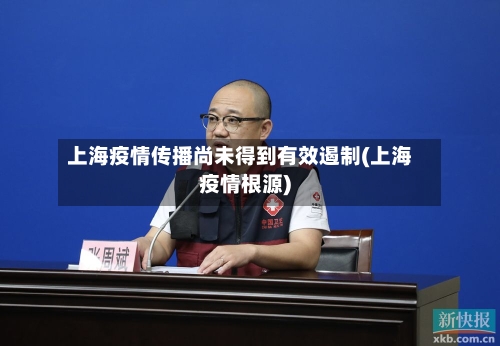 上海疫情传播尚未得到有效遏制(上海疫情根源)