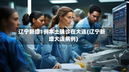 辽宁新增1例本土确诊在大连(辽宁新增大连病例)