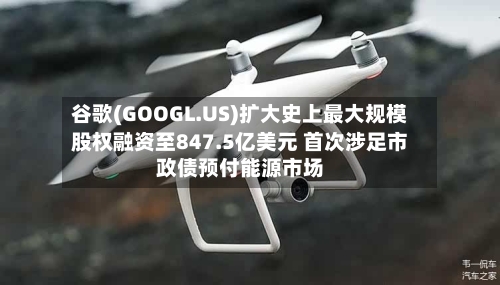 谷歌(GOOGL.US)扩大史上最大规模股权融资至847.5亿美元 首次涉足市政债预付能源市场-第2张图片