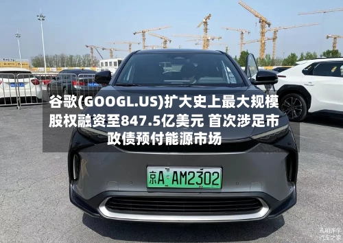 谷歌(GOOGL.US)扩大史上最大规模股权融资至847.5亿美元 首次涉足市政债预付能源市场