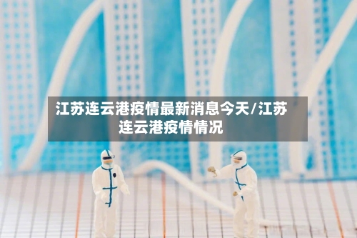 江苏连云港疫情最新消息今天/江苏连云港疫情情况-第3张图片