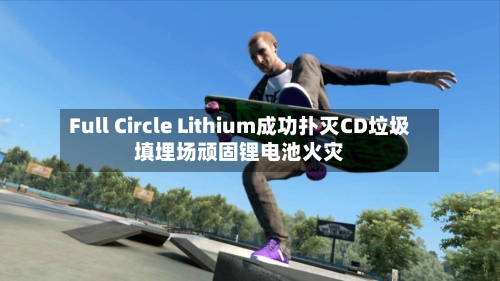 Full Circle Lithium成功扑灭CD垃圾填埋场顽固锂电池火灾