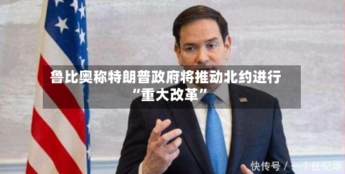 鲁比奥称特朗普政府将推动北约进行“重大改革”-第2张图片