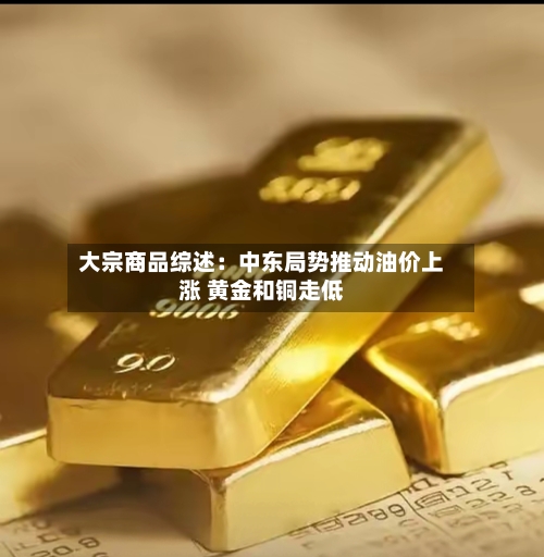 大宗商品综述：中东局势推动油价上涨 黄金和铜走低-第2张图片