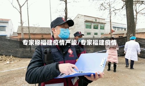 专家称福建疫情严峻/专家福建疫情-第2张图片