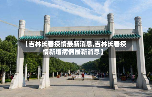 【吉林长春疫情最新消息,吉林长春疫情新增病例最新消息】