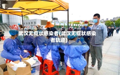 武汉无症状感染者(武汉无症状感染者轨迹)