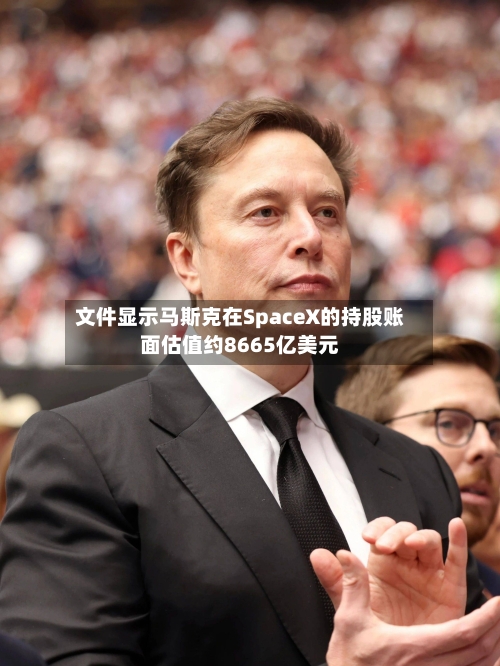 文件显示马斯克在SpaceX的持股账面估值约8665亿美元-第2张图片