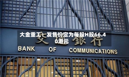 大金重工:发售价定为每股H股66.40港元-第2张图片