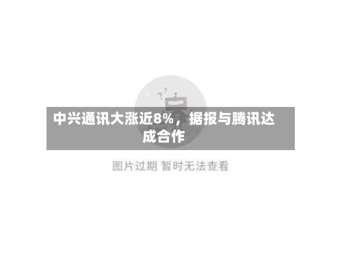 中兴通讯大涨近8%，据报与腾讯达成合作