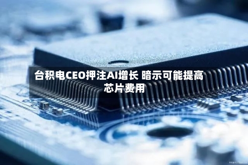 台积电CEO押注AI增长 暗示可能提高芯片费用