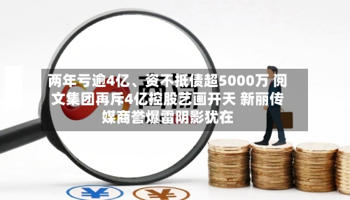 两年亏逾4亿	、资不抵债超5000万 阅文集团再斥4亿控股艺画开天 新丽传媒商誉爆雷阴影犹在-第3张图片