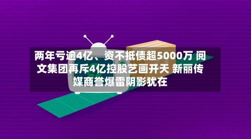 两年亏逾4亿、资不抵债超5000万 阅文集团再斥4亿控股艺画开天 新丽传媒商誉爆雷阴影犹在-第2张图片