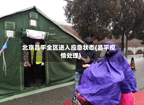 北京昌平全区进入应急状态(昌平疫情处理)